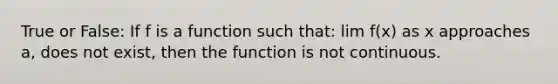 True or False: If f is a function such that: lim f(x) as x approaches a, does not exist, then the function is not continuous.