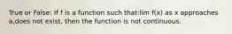 True or False: If f is a function such that:lim f(x) as x approaches a,does not exist, then the function is not continuous.