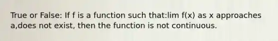 True or False: If f is a function such that:lim f(x) as x approaches a,does not exist, then the function is not continuous.