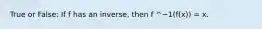 True or False: If f has an inverse, then f ^−1(f(x)) = x.