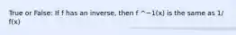 True or False: If f has an inverse, then f ^−1(x) is the same as 1/ f(x)