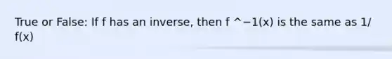 True or False: If f has an inverse, then f ^−1(x) is the same as 1/ f(x)