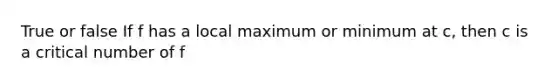 True or false If f has a local maximum or minimum at c, then c is a critical number of f