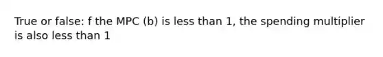 True or false: f the MPC (b) is less than 1, the spending multiplier is also less than 1