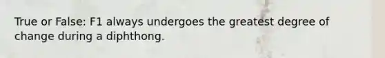 True or False: F1 always undergoes the greatest degree of change during a diphthong.