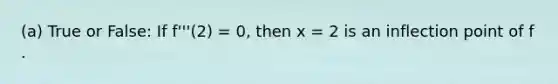 (a) True or False: If f'''(2) = 0, then x = 2 is an inflection point of f .