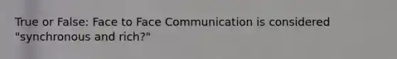 True or False: Face to Face Communication is considered "synchronous and rich?"