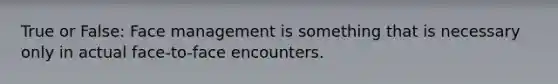 True or False: Face management is something that is necessary only in actual face-to-face encounters.
