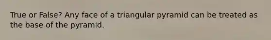 True or False? Any face of a triangular pyramid can be treated as the base of the pyramid.