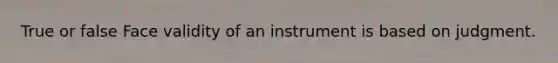 True or false Face validity of an instrument is based on judgment.