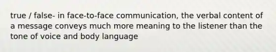 true / false- in face-to-face communication, the verbal content of a message conveys much more meaning to the listener than the tone of voice and body language