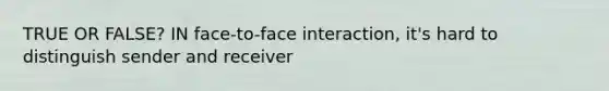 TRUE OR FALSE? IN face-to-face interaction, it's hard to distinguish sender and receiver