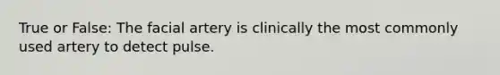 True or False: The facial artery is clinically the most commonly used artery to detect pulse.