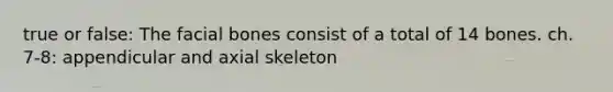 true or false: The facial bones consist of a total of 14 bones. ch. 7-8: appendicular and axial skeleton