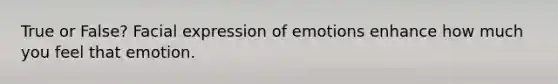 True or False? Facial expression of emotions enhance how much you feel that emotion.