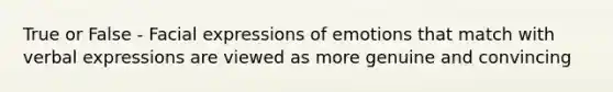 True or False - Facial expressions of emotions that match with verbal expressions are viewed as more genuine and convincing