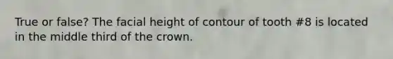 True or false? The facial height of contour of tooth #8 is located in the middle third of the crown.