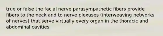 true or false the facial nerve parasympathetic fibers provide fibers to the neck and to nerve plexuses (interweaving networks of nerves) that serve virtually every organ in the thoracic and abdominal cavities