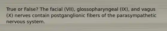 True or False? The facial (VII), glossopharyngeal (IX), and vagus (X) nerves contain postganglionic fibers of the parasympathetic nervous system.