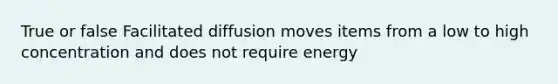 True or false Facilitated diffusion moves items from a low to high concentration and does not require energy