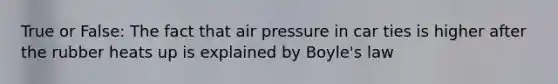 True or False: The fact that air pressure in car ties is higher after the rubber heats up is explained by Boyle's law