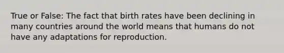 True or False: The fact that birth rates have been declining in many countries around the world means that humans do not have any adaptations for reproduction.