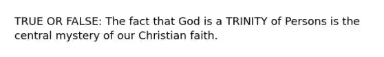 TRUE OR FALSE: The fact that God is a TRINITY of Persons is the central mystery of our Christian faith.