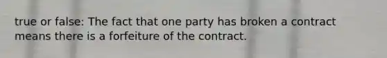 true or false: The fact that one party has broken a contract means there is a forfeiture of the contract.