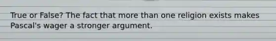 True or False? The fact that more than one religion exists makes Pascal's wager a stronger argument.