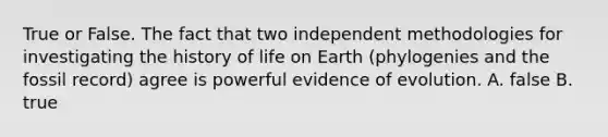 True or False. The fact that two independent methodologies for investigating the history of life on Earth (phylogenies and the fossil record) agree is powerful evidence of evolution. A. false B. true