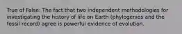 True of False: The fact that two independent methodologies for investigating the history of life on Earth (phylogenies and the fossil record) agree is powerful evidence of evolution.