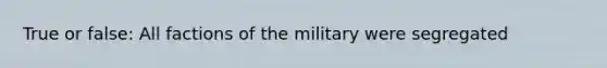 True or false: All factions of the military were segregated