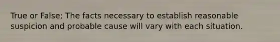 True or False; The facts necessary to establish reasonable suspicion and probable cause will vary with each situation.
