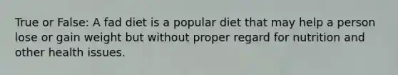 True or False: A fad diet is a popular diet that may help a person lose or gain weight but without proper regard for nutrition and other health issues.