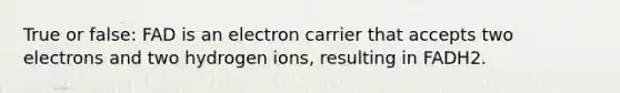 True or false: FAD is an electron carrier that accepts two electrons and two hydrogen ions, resulting in FADH2.