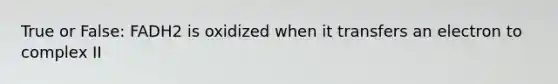 True or False: FADH2 is oxidized when it transfers an electron to complex II