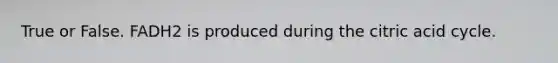 True or False. FADH2 is produced during the citric acid cycle.