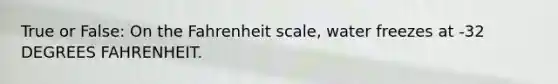 True or False: On the Fahrenheit scale, water freezes at -32 DEGREES FAHRENHEIT.