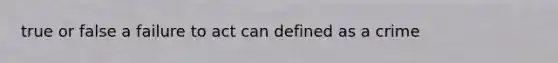 true or false a failure to act can defined as a crime