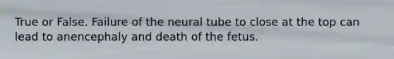 True or False. Failure of the neural tube to close at the top can lead to anencephaly and death of the fetus.