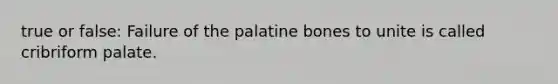 true or false: Failure of the palatine bones to unite is called cribriform palate.