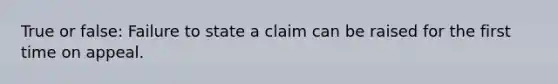 True or false: Failure to state a claim can be raised for the first time on appeal.