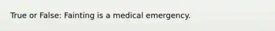 True or False: Fainting is a medical emergency.