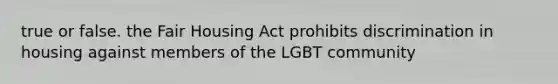 true or false. the Fair Housing Act prohibits discrimination in housing against members of the LGBT community