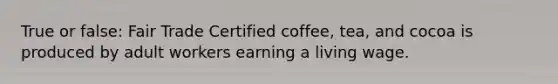 True or false: Fair Trade Certified coffee, tea, and cocoa is produced by adult workers earning a living wage.