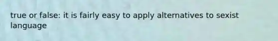 true or false: it is fairly easy to apply alternatives to sexist language