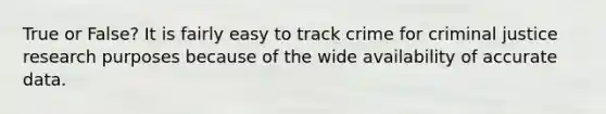 True or False? It is fairly easy to track crime for criminal justice research purposes because of the wide availability of accurate data.