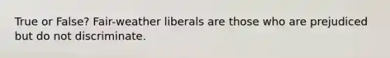 True or False? Fair-weather liberals are those who are prejudiced but do not discriminate.