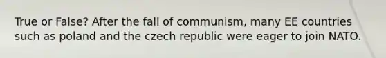 True or False? After the fall of communism, many EE countries such as poland and the czech republic were eager to join NATO.