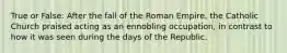 True or False: After the fall of the Roman Empire, the Catholic Church praised acting as an ennobling occupation, in contrast to how it was seen during the days of the Republic.